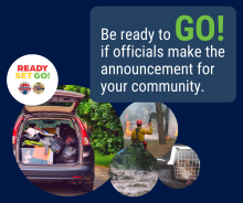 Graphic with a blue background. The text on the graphic reads: Be ready to GO! If officials make the announcement for your community. Pictures of a packed vehicle, firefighters, roaring flood waters, and prepared pets are below. For more information visit
